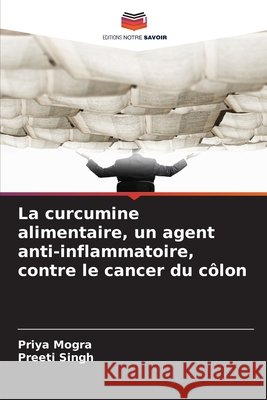 La curcumine alimentaire, un agent anti-inflammatoire, contre le cancer du côlon Mogra, Priya, Singh, Preeti 9786203890617 Editions Notre Savoir - książka