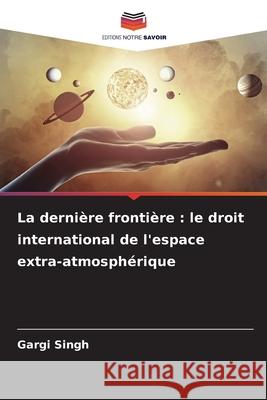 La derni?re fronti?re: le droit international de l'espace extra-atmosph?rique Gargi Singh 9786207753963 Editions Notre Savoir - książka