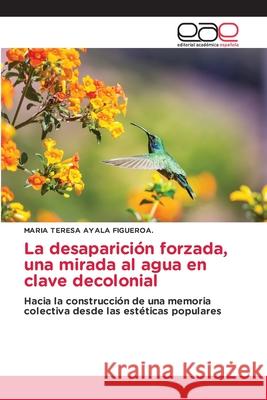 La desaparición forzada, una mirada al agua en clave decolonial AYALA FIGUEROA., MARIA TERESA 9786137358597 Editorial Académica Española - książka