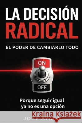 La Desicion Radical El Poder de Cambiarlo Todo: Porque seguir igual ya no es una opcion Ayala, Jose 9798905534386 Desicion Radical el Poder de Cambiarlo Todo - książka