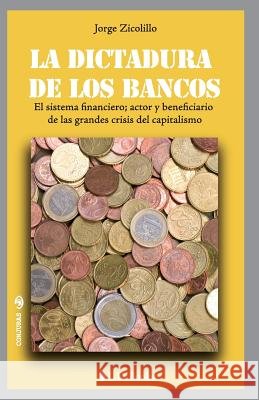 La dictadura de los bancos: El sistema financiero, actor y beneficiario de las grandes crisis del capitalismo Zicolillo, Jorge 9781502555304 Createspace - książka