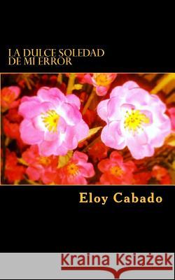 La dulce soledad de mi error Eloy Cabado 9781981605767 Createspace Independent Publishing Platform - książka