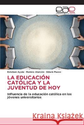 La Educacion Catolica Y La Juventud de Hoy Esteban Ayala Ramiro Alarcon Edwin Pazos 9786202108423 Editorial Academica Espanola - książka