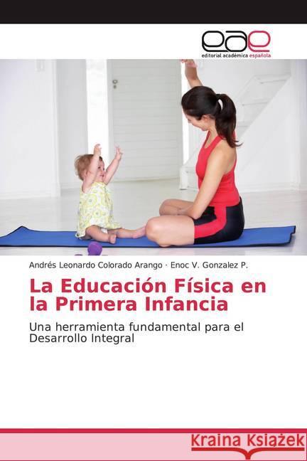 La Educación Física en la Primera Infancia : Una herramienta fundamental para el Desarrollo Integral Colorado Arango, Andrés Leonardo; Gonzalez P., Enoc V. 9786139440634 Editorial Académica Española - książka