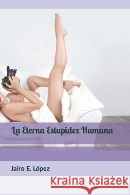 La Eterna Estupidez Humana Jairo E López 9781536856583 Createspace Independent Publishing Platform - książka