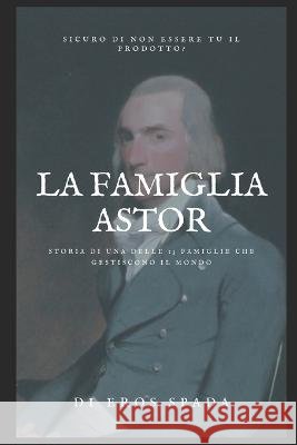 La Famiglia Astor: Stori Di Una Delle 13 Famiglie Che Gestiscono IL Mondo Eros Spada   9798353795711 Independently Published - książka