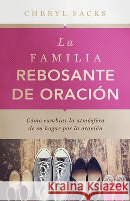 La familia rebosante de oracion: Cómo cambiar la atmósfera de su hogar por la oración Cheryl Sacks 9781952943393 Bridgebuilders International - książka