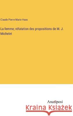 La femme; refutation des propositions de M. J. Michelet Claude Pierre Marie Haas   9783382707897 Anatiposi Verlag - książka