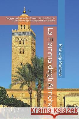 La Fiamma degli Almohadi: Saggio storico su Ibn Tūmart, 'Abd al-Mu'mīn e l'impero degli Imazighen del Marocco Pastore, Pierluigi 9781694129291 Independently Published - książka