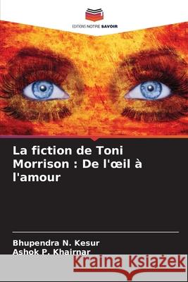 La fiction de Toni Morrison: De l'oeil ? l'amour Bhupendra N. Kesur Ashok P. Khairnar 9786207833054 Editions Notre Savoir - książka