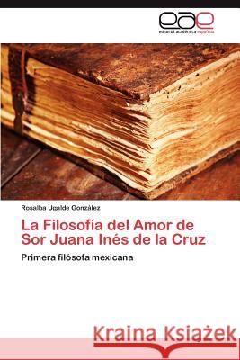 La Filosofía del Amor de Sor Juana Inés de la Cruz Ugalde González Rosalba 9783845493640 Editorial Acad Mica Espa Ola - książka