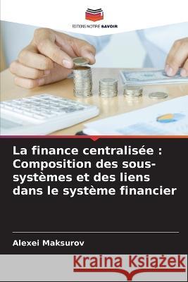 La finance centralis?e: Composition des sous-syst?mes et des liens dans le syst?me financier Alexei Maksurov 9786205715383 Editions Notre Savoir - książka