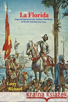 La Florida: Imperial Spain Invades Indian Chiefdoms of North America 1513-1543 Larry Richard Clark 9781514139868 Createspace - książka