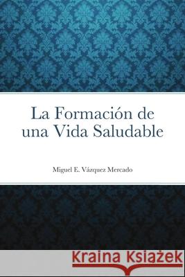 La Formación de una Vida Saludable Vázquez Mercado, Miguel E. 9781716963858 Lulu.com - książka