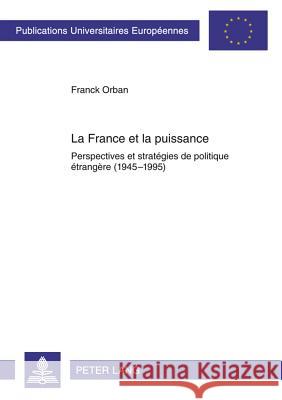 La France Et La Puissance: Perspectives Et Stratégies de Politique Étrangère (1945-1995) Orban, Franck 9783631617953 Lang, Peter, Gmbh, Internationaler Verlag Der - książka