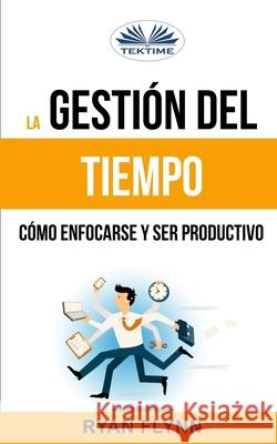 La Gestión Del Tiempo. Cómo Enfocarse Y Ser Productivo Ryan Flynn, Alicia Diaz 9788893981194 Tektime - książka
