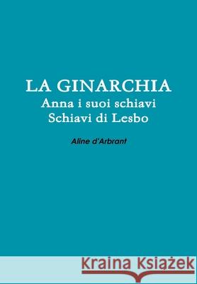 LA Ginarchia - Schiavi Di Lesbo - Anna e Suoi Schiavi Aline d'Arbrant 9781471027970 Lulu Press Inc - książka