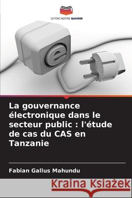 La gouvernance électronique dans le secteur public : l'étude de cas du CAS en Tanzanie Gallus Mahundu, Fabian 9786202467155 Editions Notre Savoir - książka