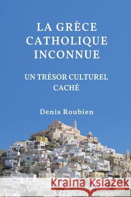 La Grèce catholique inconnue. Un trésor culturel caché Roubien, Denis 9781983124730 Independently Published - książka