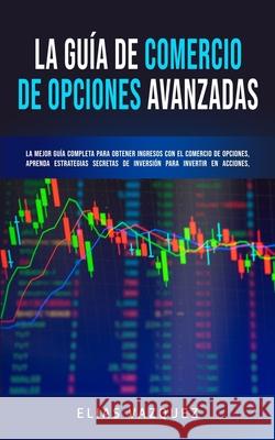 La Guía de Comercio de Opciones Avanzadas: La Mejor Guía Completa Para Obtener Ingresos con el Comercio de Opciones, Aprenda Estrategias Secretas de I Vazquez, Elias 9781800600201 Espanol AC Publishing - książka