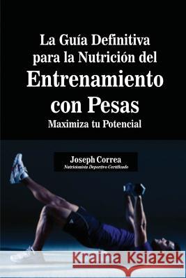 La Guía Definitiva para la Nutrición del Entrenamiento con Pesas: Maximiza tu Potencial Correa, Joseph 9781635311068 Finibi Inc - książka