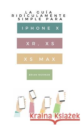 La Guía Ridículamente Simple Para iPhone X, Xr, Xs, XS Y Max: Una Guía Práctica Para Comen-Zar Con La Próxima Generación de iPhone E IOS 12 Norman, Brian 9781790146994 Independently Published - książka