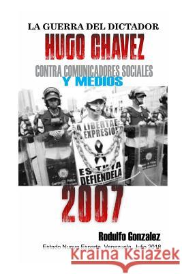 La Guerra del Dictador Hugo Chavez: Contra Comunicadores Sociales Y Medios En El 2007 Rodulfo Gonzalez 9781797641386 Independently Published - książka