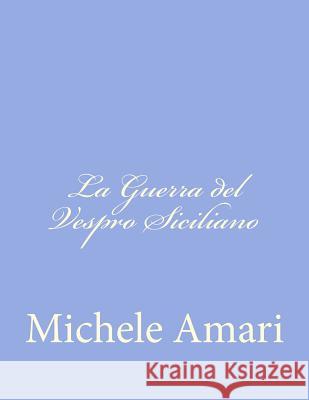 La Guerra del Vespro Siciliano: O Un Periodo delle Istorie Siciliane del Secolo XIII Amari, Michele 9781480237834 Createspace - książka