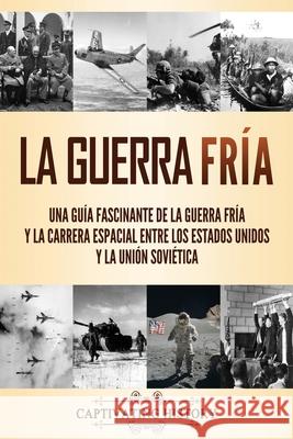 La Guerra Fría: Una guía fascinante de la Guerra Fría y la carrera espacial entre los Estados Unidos y la Unión Soviética History, Captivating 9781637161616 Captivating History - książka