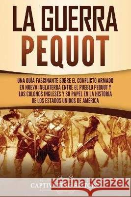 La guerra Pequot: Una guía fascinante sobre el conflicto armado en Nueva Inglaterra entre el pueblo pequot y los colonos ingleses y su p History, Captivating 9781637162279 Captivating History - książka