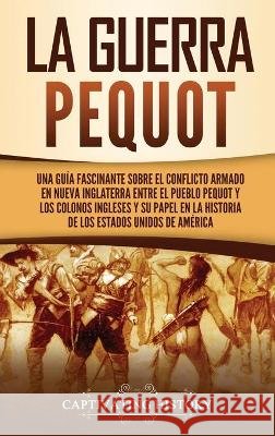 La guerra Pequot: Una guía fascinante sobre el conflicto armado en Nueva Inglaterra entre el pueblo pequot y los colonos ingleses y su p History, Captivating 9781637162323 Captivating History - książka