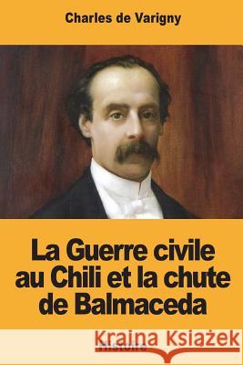 La Guerre civile au Chili et la chute de Balmaceda De Varigny, Charles 9781721274369 Createspace Independent Publishing Platform - książka