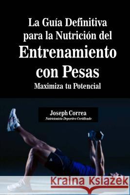 La Guia Definitiva para la Nutricion del Entrenamiento con Pesas: Maximiza tu Potencial Correa (Nutricionista Deportivo Certific 9781500841560 Createspace - książka