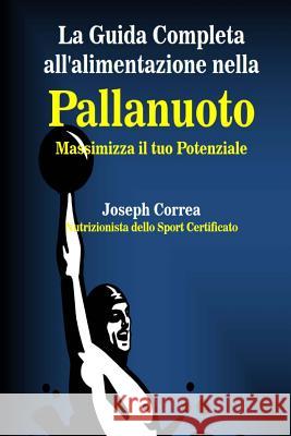 La Guida Completa all'alimentazione nella Pallanuoto: Massimizza il tuo Potenziale Correa (Nutrizionista Dello Sport Certif 9781502974044 Createspace - książka