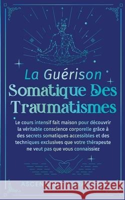 La Gu?rison Somatique des Traumatismes: Le Cours Intensif Fait Maison pour D?couvrir la V?ritable Conscience Corporelle gr?ce ? des Secrets Somatiques Ascending Vibrations 9781957718408 Ascending Vibrations - książka