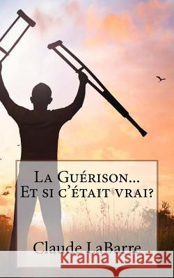 La Guérison...Et Si c'Était Vrai ? Labarre, Claude 9781725693067 Createspace Independent Publishing Platform - książka