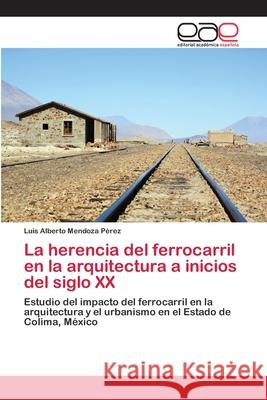 La herencia del ferrocarril en la arquitectura a inicios del siglo XX Mendoza Pérez, Luis Alberto 9783848463282 Editorial Académica Española - książka