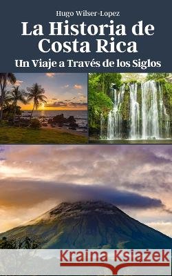 La Historia de Costa Rica: Un Viaje a Traves de los Siglos Hugo Wilser-Lopez   9798851017605 Independently Published - książka