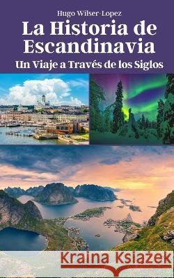 La Historia de Escandinavia: Un Viaje a Traves de los Siglos Hugo Wilser-Lopez   9798851000843 Independently Published - książka