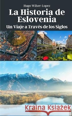 La Historia de Eslovenia: Un Viaje a Traves de los Siglos Hugo Wilser-Lopez   9798851121876 Independently Published - książka