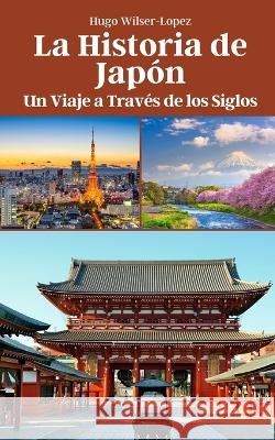 La Historia de Japon: Un Viaje a Traves de los Siglos Hugo Wilser-Lopez   9798851118913 Independently Published - książka