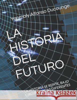 La Historia del Futuro: La Historia Se Repite, Bajo Circuntancias Diferentes Yanmaly Alfonso Ducounge 9781720002550 Independently Published - książka