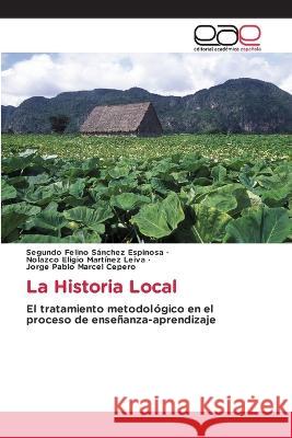 La Historia Local Segundo Felino Sánchez Espinosa, Nolazco Eligio Martínez Leiva, Jorge Pablo Marcel Cepero 9786203886511 International Book Market Service Ltd - książka