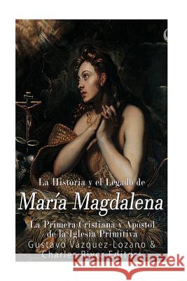 La Historia y El Legado de María Magdalena, La Primera Cristiana y Apóstol de La Iglesia Primitiva Vazquez Lozano, Gustavo 9781979310833 Createspace Independent Publishing Platform - książka