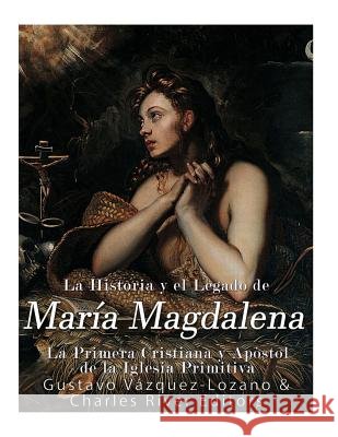 La Historia y El Legado de María Magdalena, La Primera Cristiana y Apóstol de La Iglesia Primitiva Vazquez Lozano, Gustavo 9781979310826 Createspace Independent Publishing Platform - książka