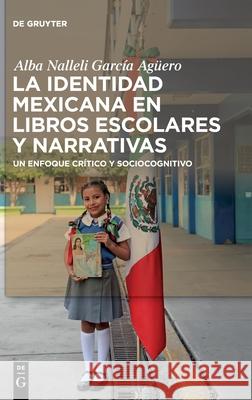 La Identidad Mexicana En Libros Escolares Y Narrativas: Un Enfoque Crítico Y Sociocognitivo García Agüero, Alba Nalleli 9783110722376 de Gruyter - książka