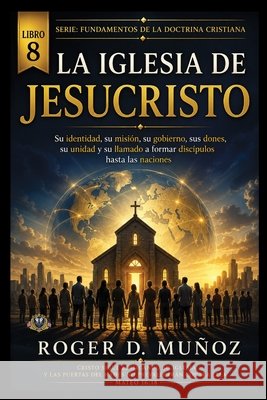 La Iglesia de Jesucristo: Su identidad, su misión, su gobierno, sus dones, su unidad y su llamado a formar discípulos hasta las naciones Muñoz, Roger D. 9798186095361 Independently Published - książka