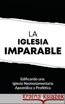 La Iglesia Imparable: Construyendo una Iglesia Apostólica/Profética del Nuevo Testamento Kelley, Doug 9781722303730 Createspace Independent Publishing Platform - książka