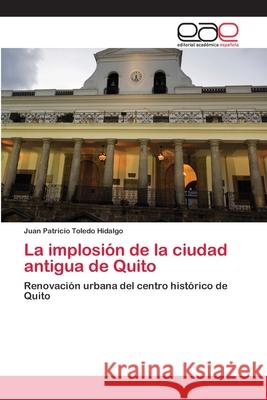 La implosión de la ciudad antigua de Quito Toledo Hidalgo, Juan Patricio 9783659059339 Editorial Academica Espanola - książka