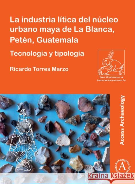 La Industria Litica del Nucleo Urbano Maya de la Blanca, Peten, Guatemala: Tecnologia Y Tipologia Ricardo Torre 9781803270289 Archaeopress Publishing - książka